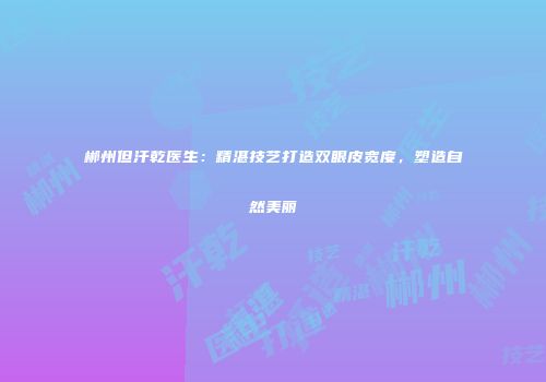郴州但汗乾医生：精湛技艺打造双眼皮宽度，塑造自然美丽