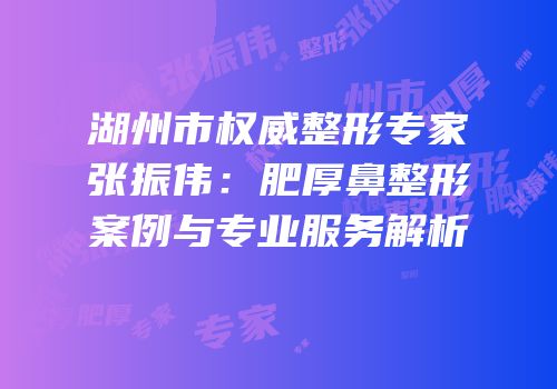 湖州市权威整形专家张振伟：肥厚鼻整形案例与专业服务解析