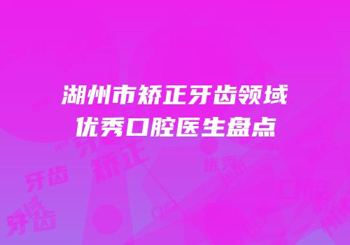 湖州市矫正牙齿领域优秀口腔医生盘点