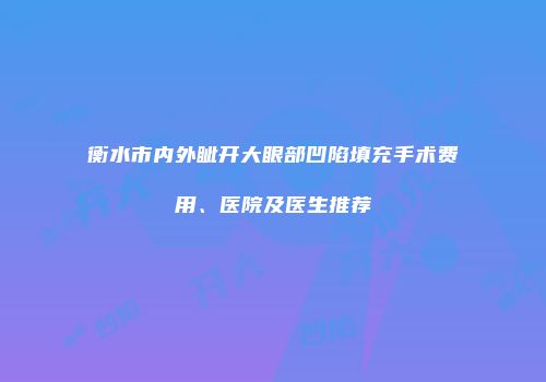衡水市内外眦开大眼部凹陷填充手术费用、医院及医生推荐