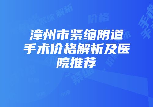 漳州市紧缩阴道手术价格解析及医院推荐