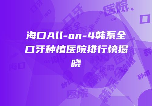 海口All-on-4韩系全口牙种植医院排行榜揭晓