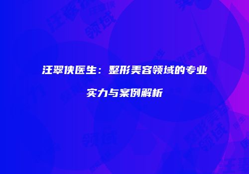 汪翠侠医生：整形美容领域的专业实力与案例解析