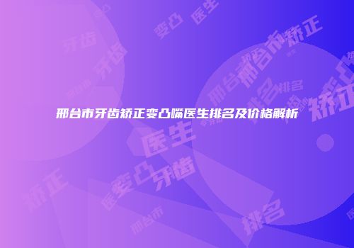 邢台市牙齿矫正变凸嘴医生排名及价格解析