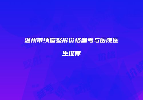 温州市绣眉整形价格参考与医院医生推荐