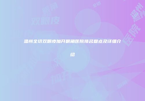 温州全切双眼皮加开眼角医院排名盘点及详细介绍