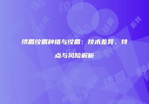 绣眉纹眉种植与纹眉：技术差异、特点与风险解析