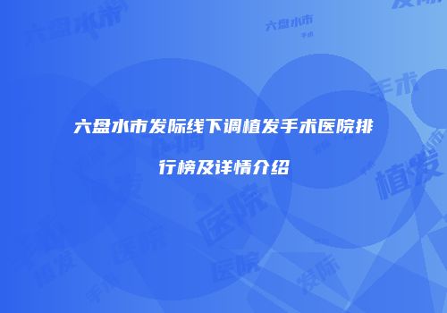 六盘水市发际线下调植发手术医院排行榜及详情介绍