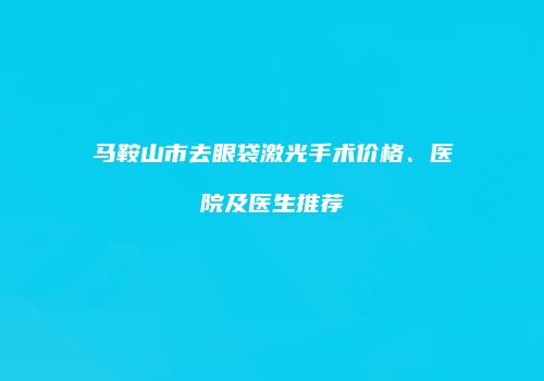 马鞍山市去眼袋激光手术价格、医院及医生推荐