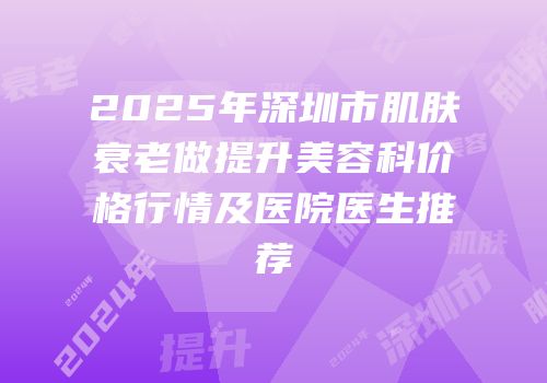 2025年深圳市肌肤衰老做提升美容科价格行情及医院医生推荐