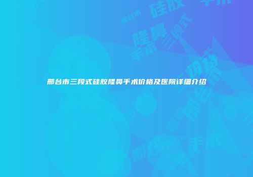 邢台市三段式硅胶隆鼻手术价格及医院详细介绍