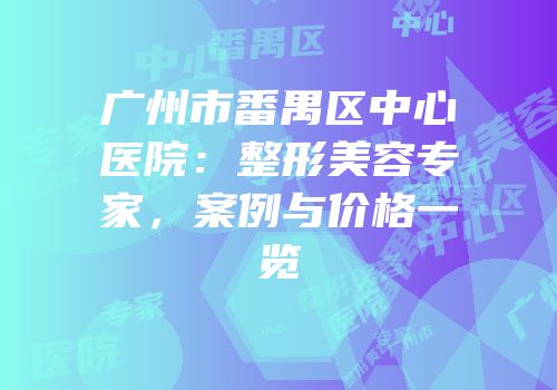 广州市番禺区中心医院：整形美容专家，案例与价格一览