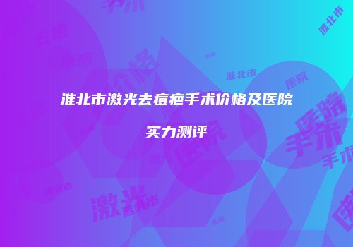 淮北市激光去痘疤手术价格及医院实力测评