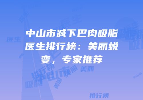 中山市减下巴肉吸脂医生排行榜：美丽蜕变，专家推荐