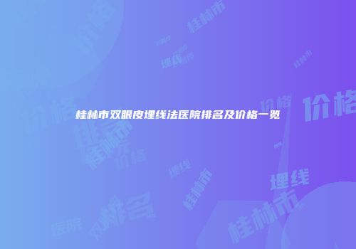桂林市双眼皮埋线法医院排名及价格一览