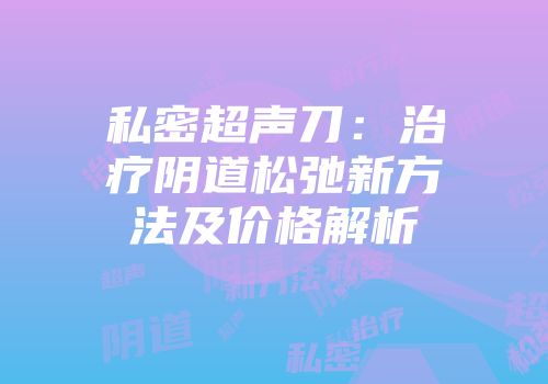 私密超声刀：治疗阴道松弛新方法及价格解析