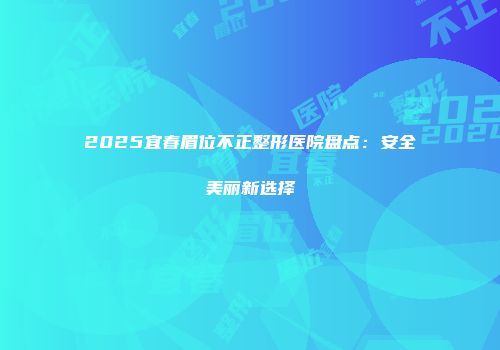 2025宜春眉位不正整形医院盘点：安全美丽新选择