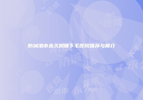 防城港市永久脱腋下毛医院推荐与简介