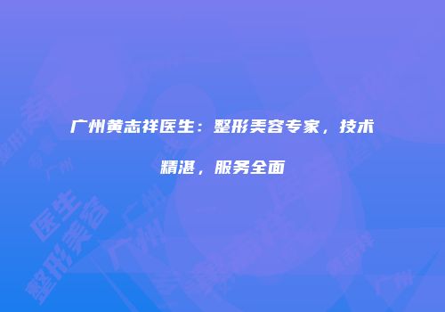 广州黄志祥医生：整形美容专家，技术精湛，服务全面