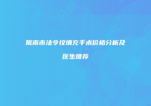 陇南市法令纹填充手术价格分析及医生推荐