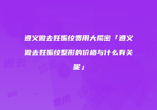 遵义做去妊娠纹费用大揭密「遵义做去妊娠纹整形的价格与什么有关呢」
