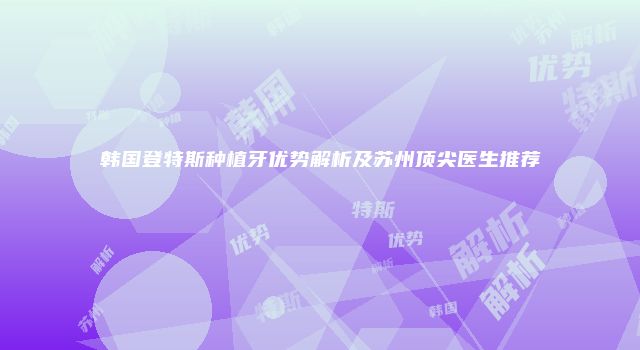 韩国登特斯种植牙优势解析及苏州顶尖医生推荐