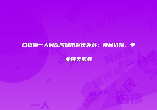 白银第一人民医院烧伤整形外科：亲民价格，专业医美服务