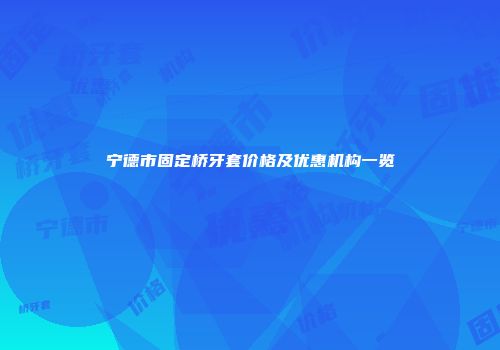 宁德市固定桥牙套价格及优惠机构一览