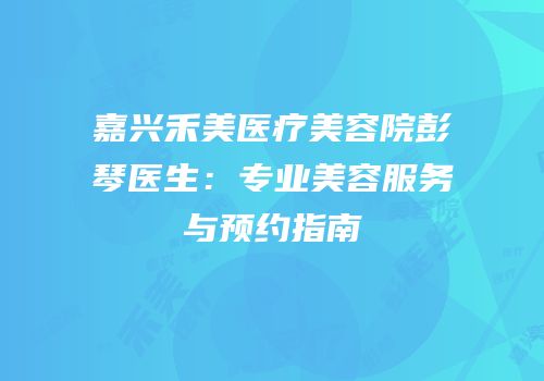 嘉兴禾美医疗美容院彭琴医生：专业美容服务与预约指南