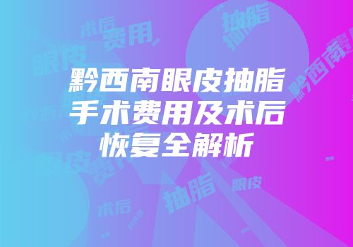 黔西南眼皮抽脂手术费用及术后恢复全解析