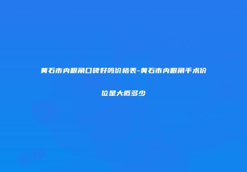 黄石市内眼角口碑好吗价格表-黄石市内眼角手术价位是大概多少