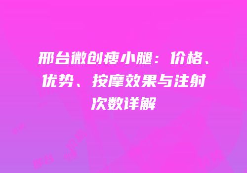 邢台微创瘦小腿：价格、优势、按摩效果与注射次数详解