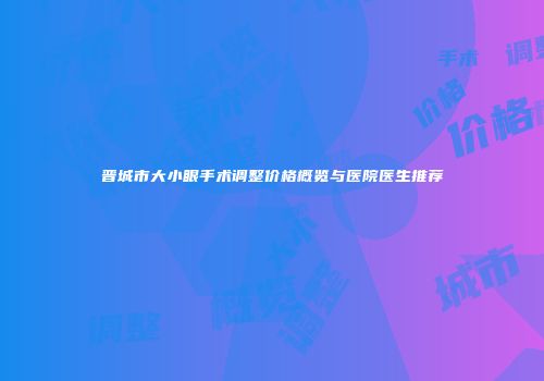 晋城市大小眼手术调整价格概览与医院医生推荐