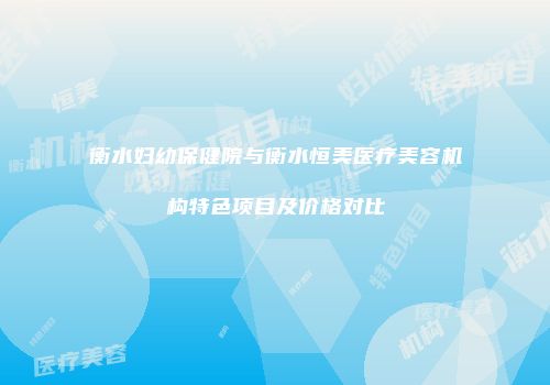 衡水妇幼保健院与衡水恒美医疗美容机构特色项目及价格对比