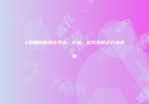 O型腿脂肪填充手术：价格、优势及矫正方法详解