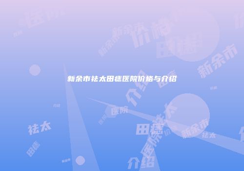 新余市祛太田痣医院价格与介绍
