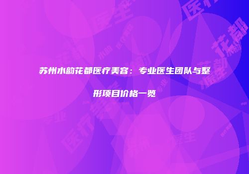 苏州水韵花都医疗美容：专业医生团队与整形项目价格一览