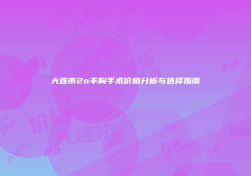 大连市2n丰胸手术价格分析与选择指南