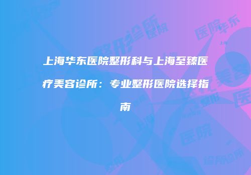 上海华东医院整形科与上海至臻医疗美容诊所：专业整形医院选择指南