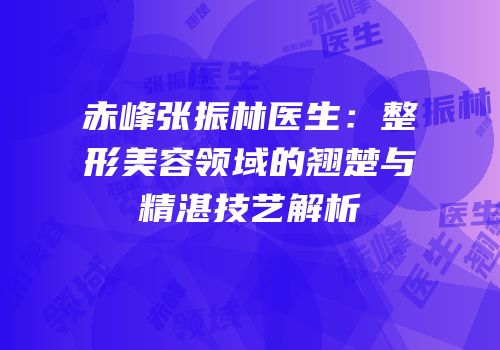 赤峰张振林医生：整形美容领域的翘楚与精湛技艺解析