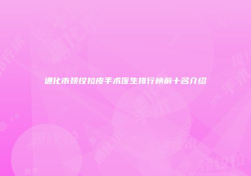 通化市颈纹拉皮手术医生排行榜前十名介绍