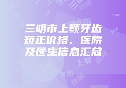 三明市上颚牙齿矫正价格、医院及医生信息汇总