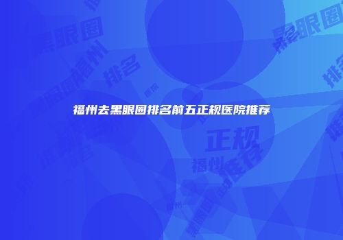 福州去黑眼圈排名前五正规医院推荐