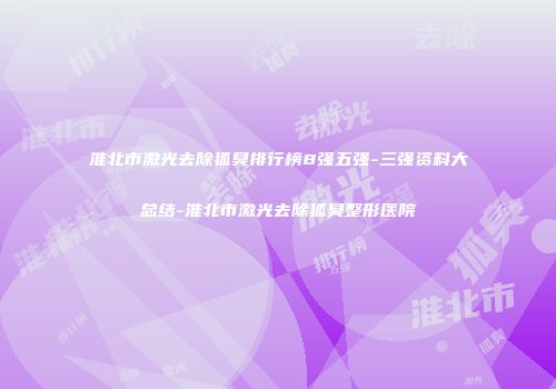 淮北市激光去除狐臭排行榜8强五强-三强资料大总结-淮北市激光去除狐臭整形医院