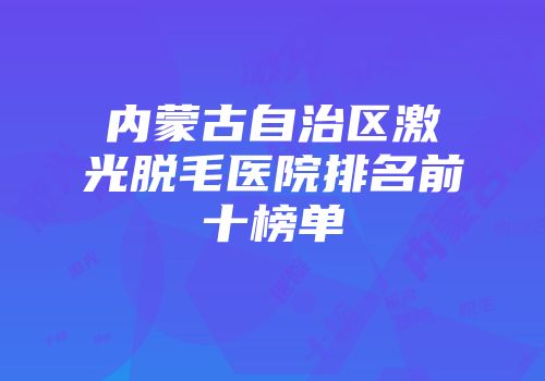 内蒙古自治区激光脱毛医院排名前十榜单