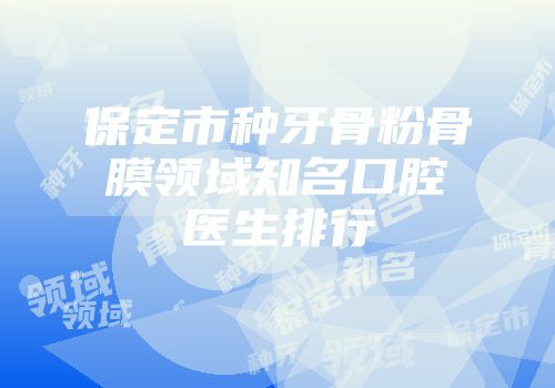 保定市种牙骨粉骨膜领域知名口腔医生排行