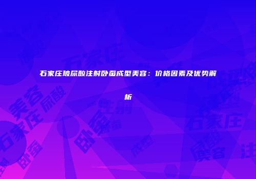 石家庄玻尿酸注射卧蚕成型美容：价格因素及优势解析