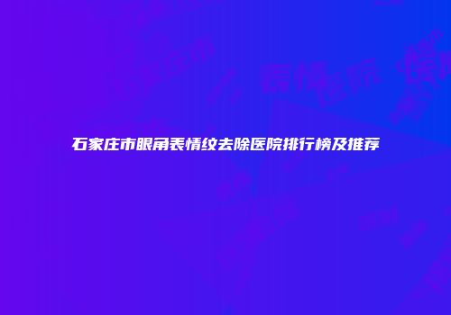 石家庄市眼角表情纹去除医院排行榜及推荐
