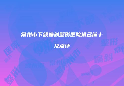 常州市下颌偏斜整形医院排名前十及点评
