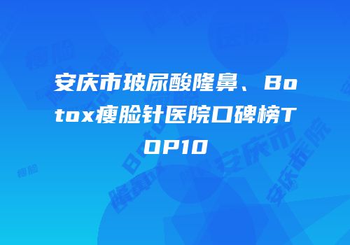 安庆市玻尿酸隆鼻、Botox瘦脸针医院口碑榜TOP10